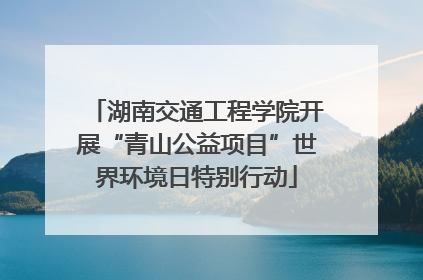 湖南交通工程学院开展“青山公益项目”世界环境日特别行动