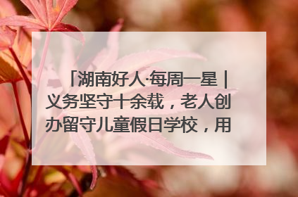 湖南好人·每周一星｜义务坚守十余载，老人创办留守儿童假日学校，用爱传道以心授艺