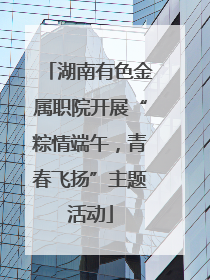 湖南有色金属职院开展“粽情端午，青春飞扬”主题活动