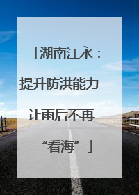 湖南江永：提升防洪能力 让雨后不再“看海”