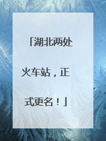 湖北两处火车站，正式更名！