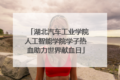 湖北汽车工业学院人工智能学院学子热血助力世界献血日