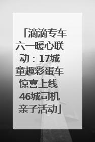 滴滴专车六一暖心联动：17城童趣彩蛋车惊喜上线 46城司机亲子活动