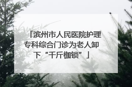 滨州市人民医院护理专科综合门诊为老人卸下“千斤枷锁”