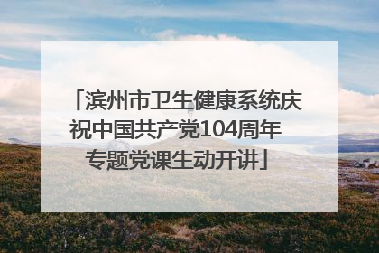 滨州市卫生健康系统庆祝中国共产党104周年专题党课生动开讲