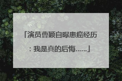 演员曹颖自曝患癌经历：我是真的后悔……