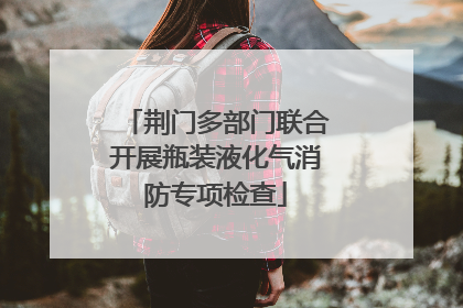 荆门多部门联合开展瓶装液化气消防专项检查