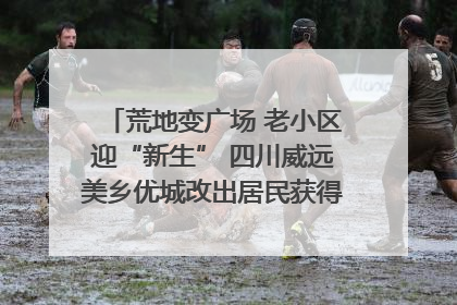 荒地变广场 老小区迎“新生” 四川威远美乡优城改出居民获得感｜万千气象看四川