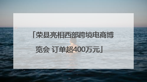 荣县亮相西部跨境电商博览会 订单超400万元