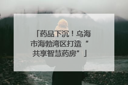 药品下沉！乌海市海勃湾区打造“共享智慧药房”
