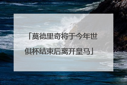 莫德里奇将于今年世俱杯结束后离开皇马