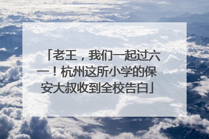 老王，我们一起过六一！杭州这所小学的保安大叔收到全校告白