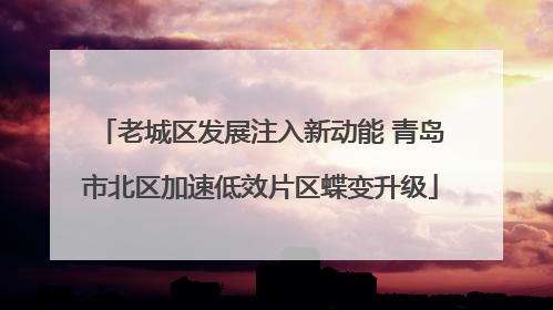 老城区发展注入新动能 青岛市北区加速低效片区蝶变升级