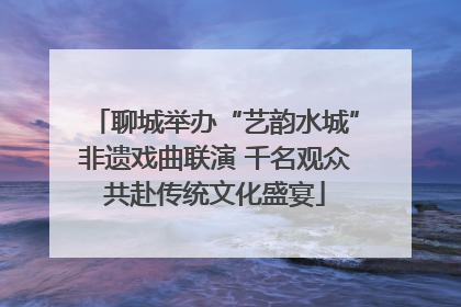 聊城举办“艺韵水城”非遗戏曲联演 千名观众共赴传统文化盛宴