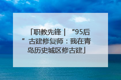 职教先锋｜“95后”古建修复师：我在青岛历史城区修古建