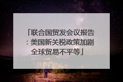 联合国贸发会议报告：美国新关税政策加剧全球贸易不平等