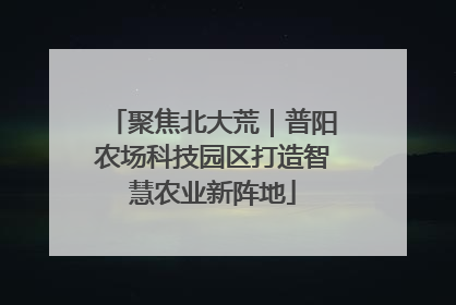 聚焦北大荒｜普阳农场科技园区打造智慧农业新阵地