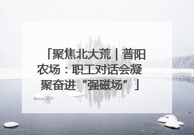 聚焦北大荒｜普阳农场：职工对话会凝聚奋进“强磁场”