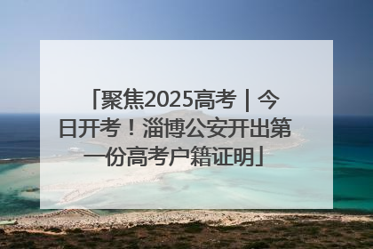 聚焦2025高考｜今日开考！淄博公安开出第一份高考户籍证明
