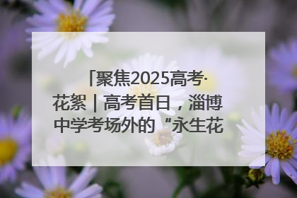 聚焦2025高考·花絮｜高考首日，淄博中学考场外的“永生花”传递温暖与祝福