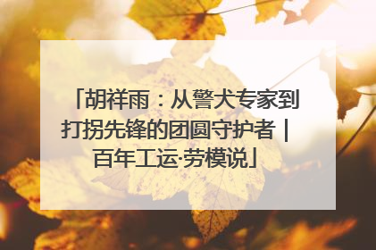胡祥雨：从警犬专家到打拐先锋的团圆守护者｜百年工运·劳模说