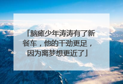 脑瘫少年涛涛有了新餐车，他的干劲更足，因为离梦想更近了