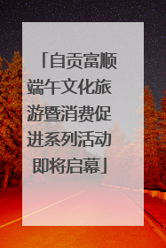自贡富顺端午文化旅游暨消费促进系列活动即将启幕