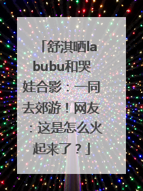 舒淇晒labubu和哭娃合影：一同去郊游！网友：这是怎么火起来了？