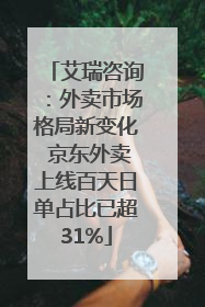 艾瑞咨询：外卖市场格局新变化 京东外卖上线百天日单占比已超31%