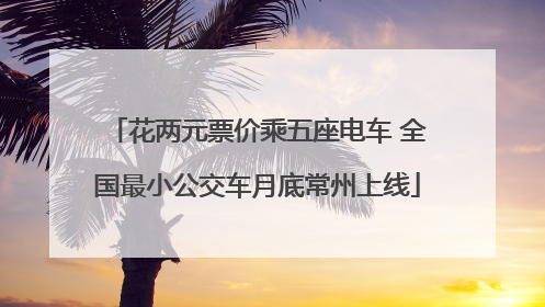 花两元票价乘五座电车 全国最小公交车月底常州上线