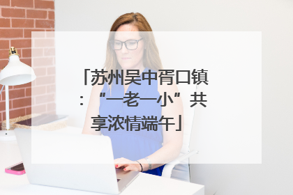 苏州吴中胥口镇：“一老一小”共享浓情端午