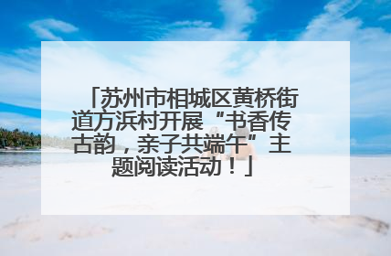 苏州市相城区黄桥街道方浜村开展“书香传古韵，亲子共端午”主题阅读活动！