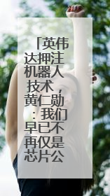 英伟达押注机器人技术，黄仁勋：我们早已不再仅是芯片公司