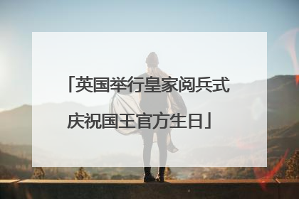 英国举行皇家阅兵式庆祝国王官方生日
