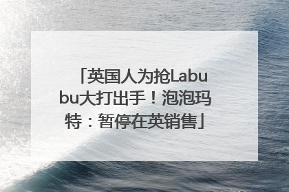 英国人为抢Labubu大打出手！泡泡玛特：暂停在英销售