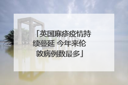 英国麻疹疫情持续蔓延 今年来伦敦病例数最多