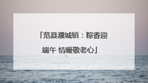 范县濮城镇：粽香迎端午 情暖敬老心
