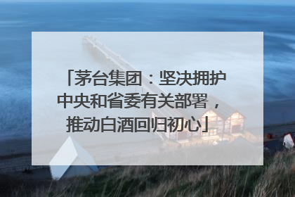 茅台集团：坚决拥护中央和省委有关部署，推动白酒回归初心