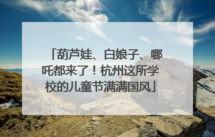 葫芦娃、白娘子、哪吒都来了！杭州这所学校的儿童节满满国风