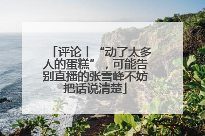 评论丨“动了太多人的蛋糕”，可能告别直播的张雪峰不妨把话说清楚