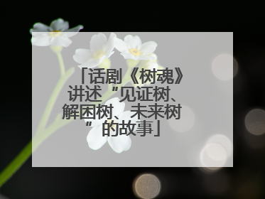 话剧《树魂》讲述“见证树、解困树、未来树”的故事