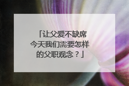 让父爱不缺席 今天我们需要怎样的父职观念？