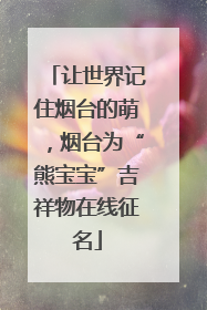 让世界记住烟台的萌，烟台为“熊宝宝”吉祥物在线征名