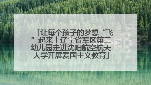 让每个孩子的梦想“飞”起来丨辽宁省军区第二幼儿园走进沈阳航空航天大学开展爱国主义教育