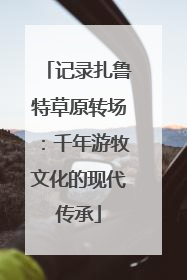 记录扎鲁特草原转场：千年游牧文化的现代传承