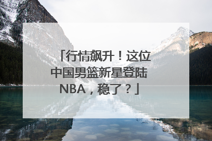 行情飙升！这位中国男篮新星登陆NBA，稳了？