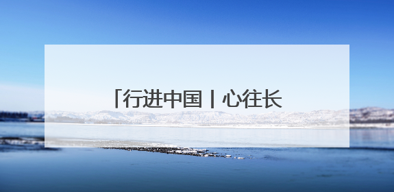 行进中国丨心往长白山 松花江上游