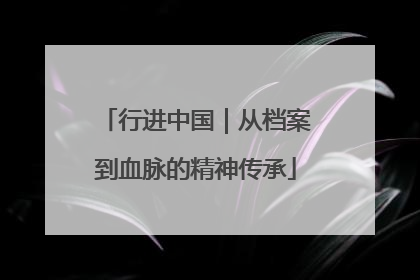 行进中国｜从档案到血脉的精神传承