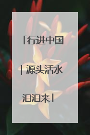行进中国｜源头活水汩汩来