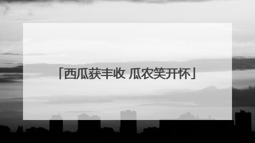 西瓜获丰收 瓜农笑开怀